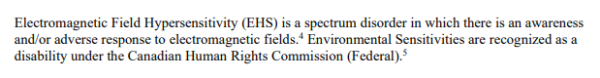 Electromagnetic Field Hypersensitivity (EHS) is a spectrum disorder in which there is an awareness and/or adverse response to electromagnetic fields.4 Environmental Sensitivities are recognized as a disability under the Canadian Human Rights Commission (Federal).5