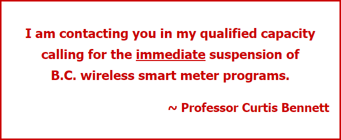 I am contacting you in my qualified capacity calling for the immediate suspension of B.C. wireless smart meter programs. ~ Professor Curtis Bennett